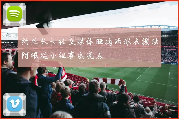 约旦队长社交媒体晒梅西球衣援助阿根廷小组赛成亮点