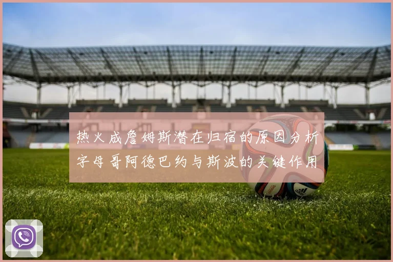 热火成詹姆斯潜在归宿的原因分析字母哥阿德巴约与斯波的关键作用