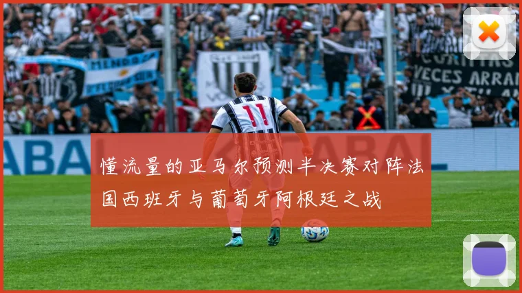 懂流量的亚马尔预测半决赛对阵法国西班牙与葡萄牙阿根廷之战
