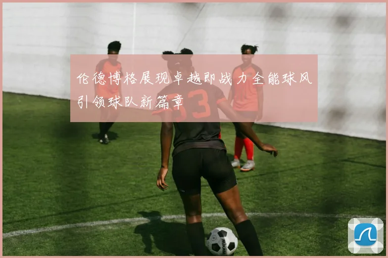 伦德博格展现卓越即战力全能球风引领球队新篇章