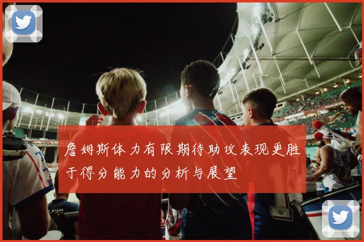 詹姆斯体力有限期待助攻表现更胜于得分能力的分析与展望