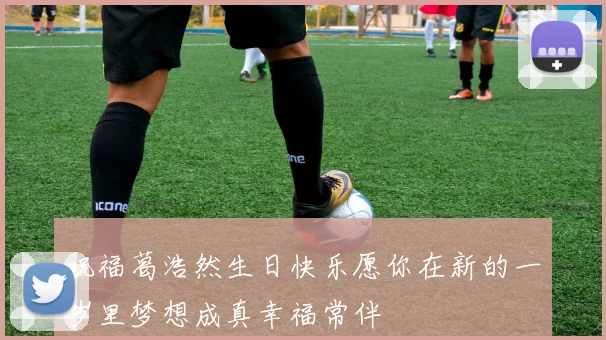 祝福葛浩然生日快乐愿你在新的一岁里梦想成真幸福常伴