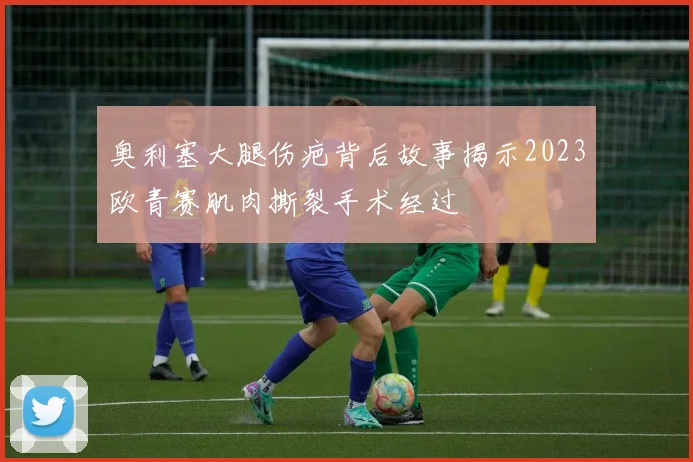 奥利塞大腿伤疤背后故事揭示2023欧青赛肌肉撕裂手术经过
