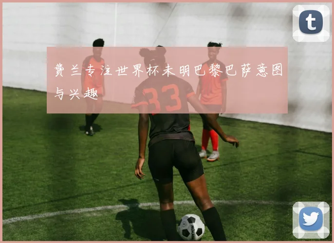 费兰专注世界杯未明巴黎巴萨意图与兴趣