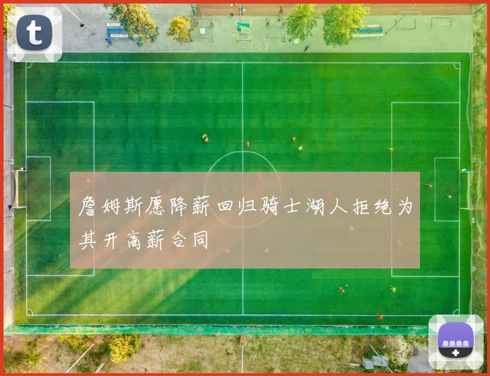 詹姆斯愿降薪回归骑士湖人拒绝为其开高薪合同