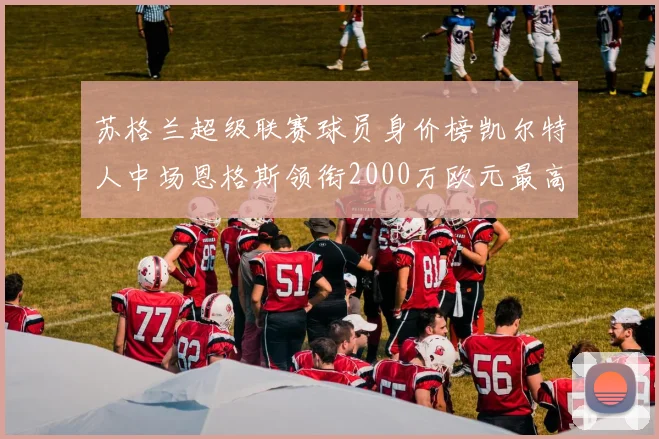 苏格兰超级联赛球员身价榜凯尔特人中场恩格斯领衔2000万欧元最高
