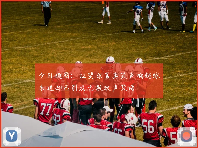 今日趣图：拉斐尔莱奥笑声响起球未进却已引发无数欢声笑语