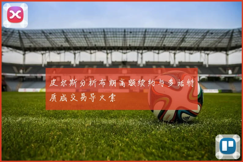皮尔斯分析布朗高额续约与多话特质成交易导火索