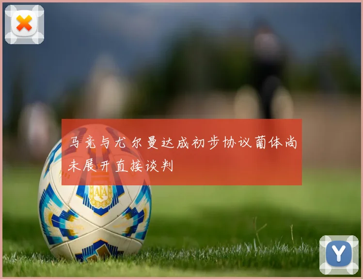 马竞与尤尔曼达成初步协议葡体尚未展开直接谈判