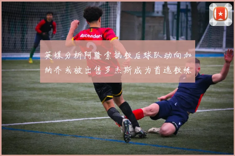 英媒分析阿隆索执教后球队动向加纳乔或被出售罗杰斯成为首选教练