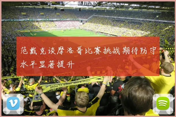 范戴克谈摩洛哥比赛挑战期待防守水平显著提升