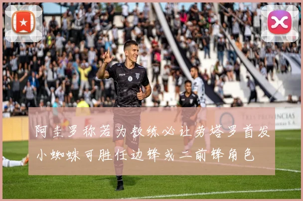 阿圭罗称若为教练必让劳塔罗首发小蜘蛛可胜任边锋或二前锋角色
