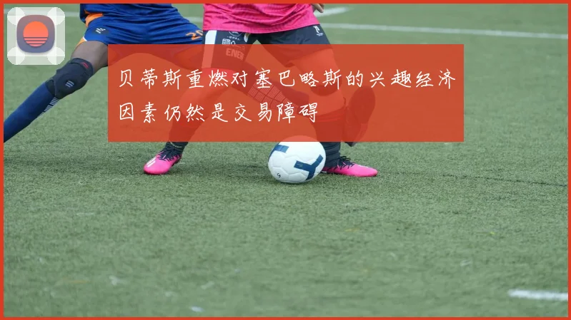 贝蒂斯重燃对塞巴略斯的兴趣经济因素仍然是交易障碍