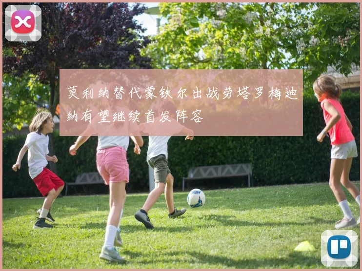 莫利纳替代蒙铁尔出战劳塔罗梅迪纳有望继续首发阵容
