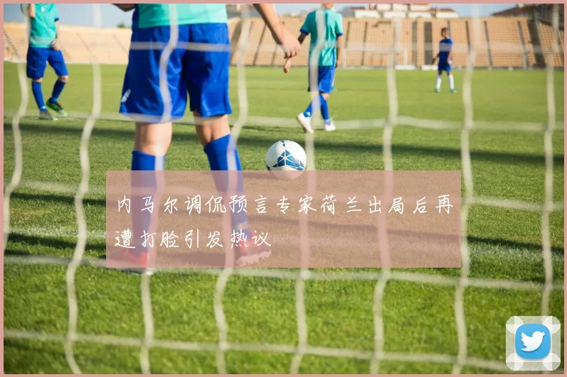 内马尔调侃预言专家荷兰出局后再遭打脸引发热议