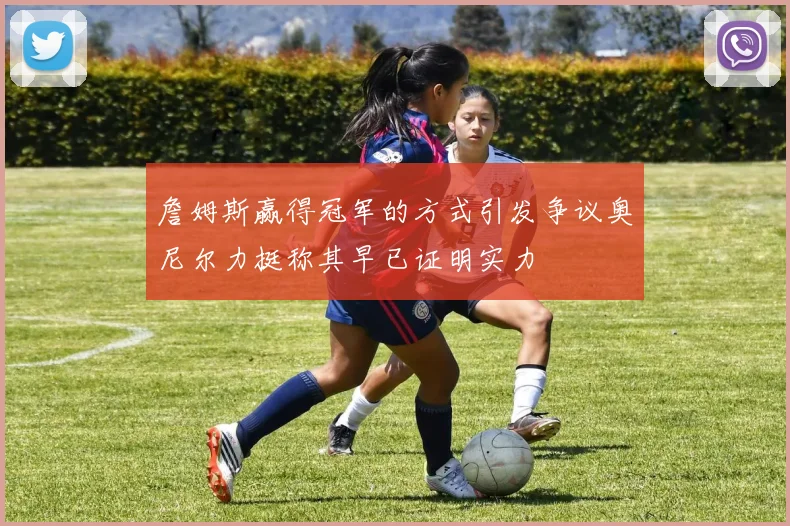 詹姆斯赢得冠军的方式引发争议奥尼尔力挺称其早已证明实力
