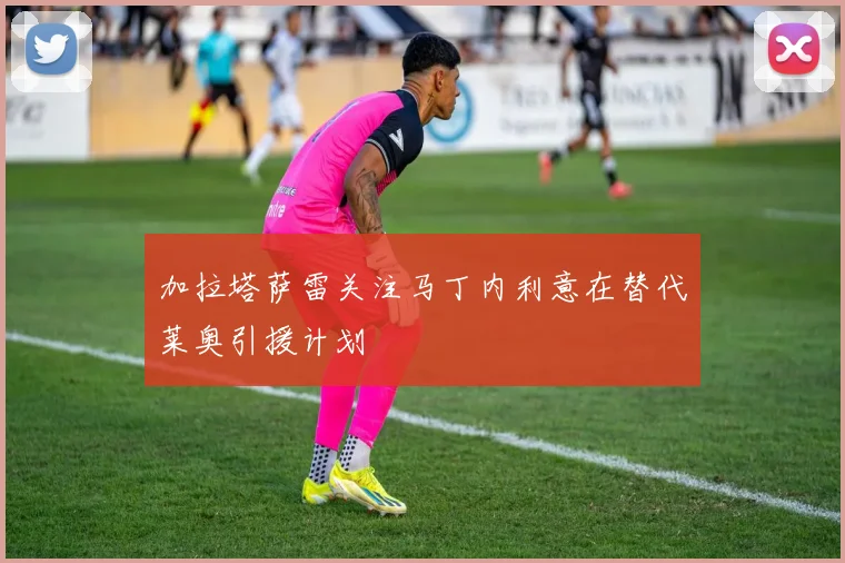 加拉塔萨雷关注马丁内利意在替代莱奥引援计划