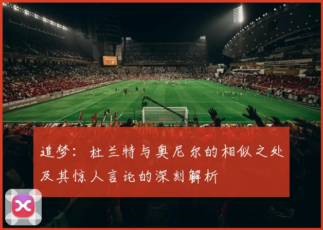 追梦：杜兰特与奥尼尔的相似之处及其惊人言论的深刻解析