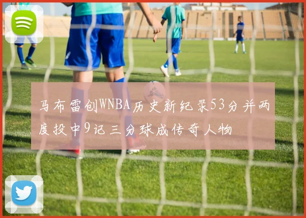 马布雷创WNBA历史新纪录53分并两度投中9记三分球成传奇人物