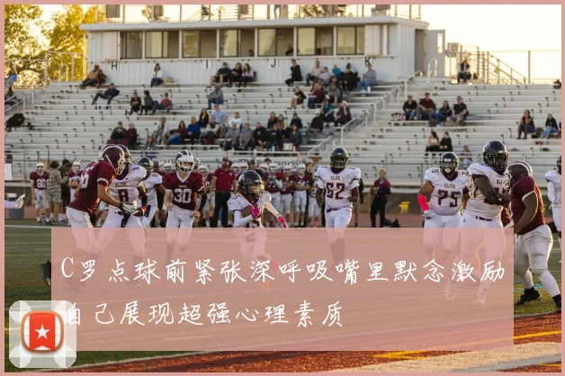 C罗点球前紧张深呼吸嘴里默念激励自己展现超强心理素质