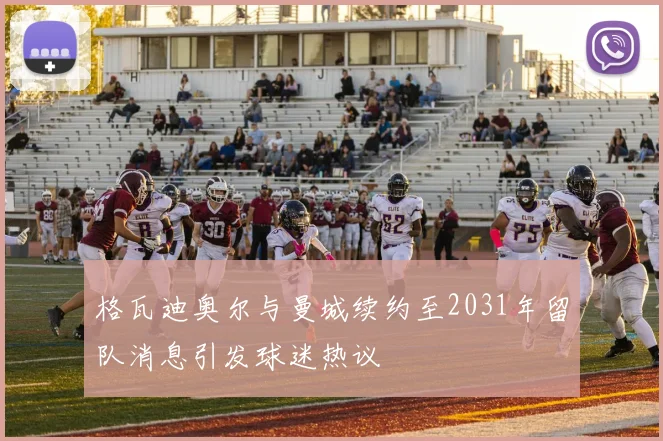 格瓦迪奥尔与曼城续约至2031年留队消息引发球迷热议