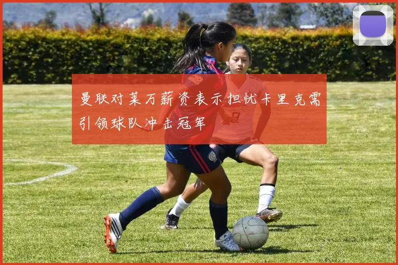 曼联对莱万薪资表示担忧卡里克需引领球队冲击冠军