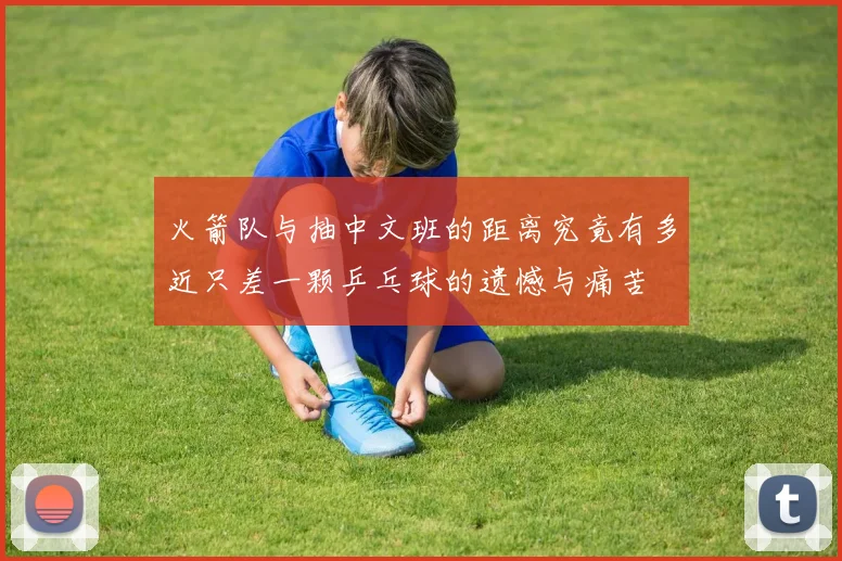 火箭队与抽中文班的距离究竟有多近只差一颗乒乓球的遗憾与痛苦