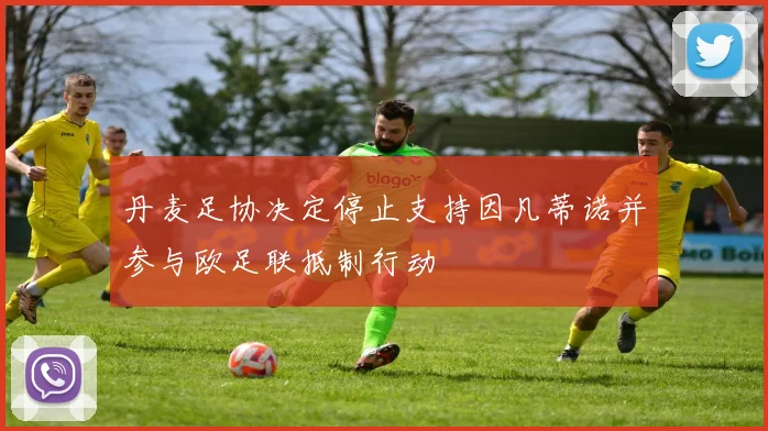 丹麦足协决定停止支持因凡蒂诺并参与欧足联抵制行动