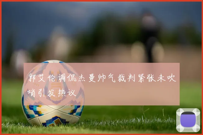 郭艾伦调侃杰曼帅气裁判紧张未吹哨引发热议