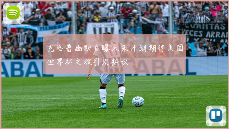 克洛普幽默自曝未来计划期待美国世界杯之旅引发热议