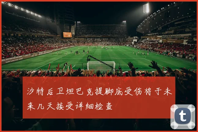 沙特后卫坦巴克提脚底受伤将于未来几天接受详细检查