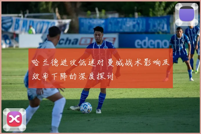哈兰德进攻低迷对曼城战术影响及效率下降的深度探讨