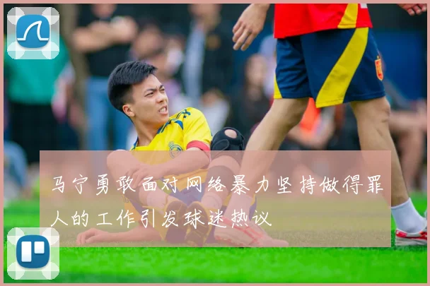 马宁勇敢面对网络暴力坚持做得罪人的工作引发球迷热议